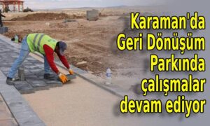 Karaman’da Geri Dönüşüm Parkında çalışmalar devam ediyor