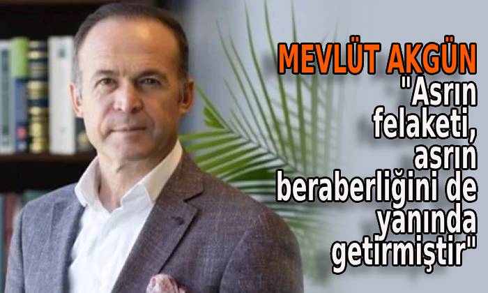 Mevlüt Akgün “Asrın felaketi, asrın beraberliğini de yanında getirmiştir”