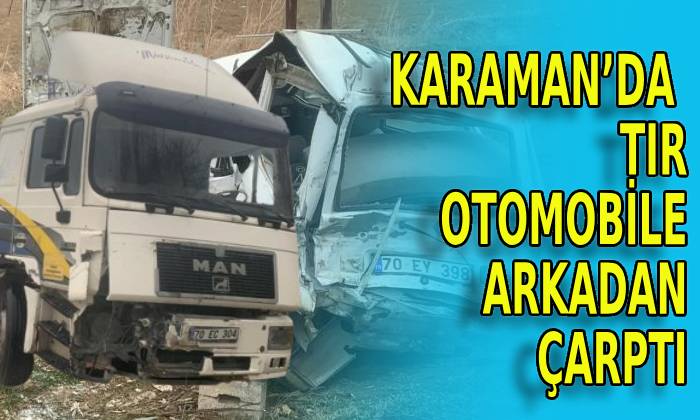 Karaman’da tır otomobile arkadan çarptı