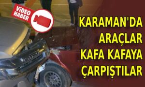 Karaman’da araçlar kafa kafaya çarpıştı