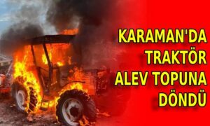 Karaman’da traktör alev topuna döndü
