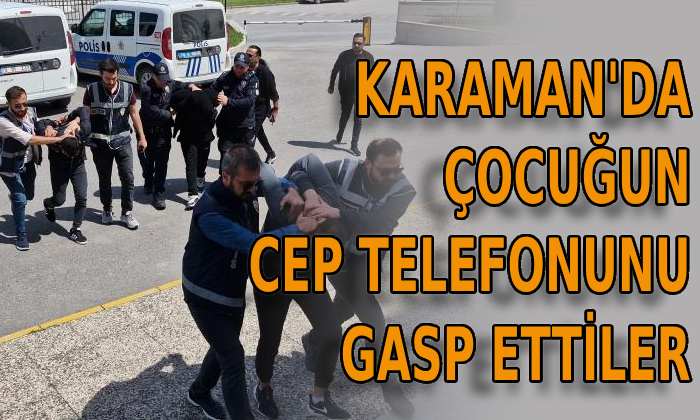 Karaman’da çocuğun cep telefonunu gasp ettiler