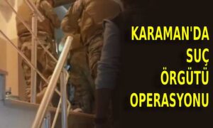 Karaman’da suç örgütü operasyonu