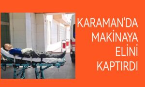 Karaman’da elinin makineye kaptırdı