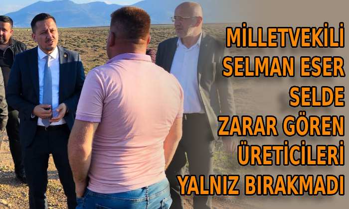 Milletvekili Selman Eser selde zarar gören üreticileri yalnız bırakmadı