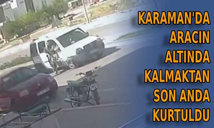 Karaman’da aracın altında kalmaktan kurtuldu