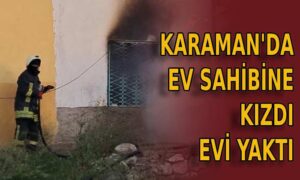 Karaman’da ev sahibine kızdı evi yaktı