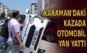 Karaman’daki kazada otomobil yan yattı
