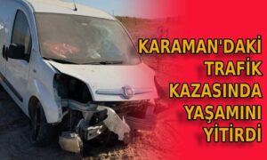 Karaman’daki trafik kazasında yaşamını yitirdi