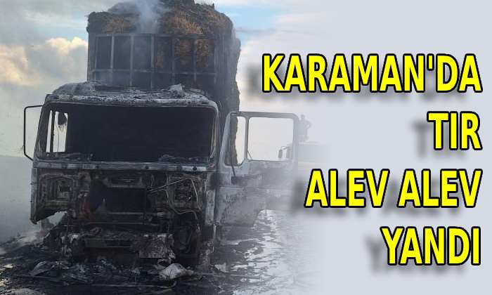 Karaman’da tır alev alev yandı