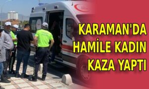 Karaman’da hamile kadın kaza yaptı
