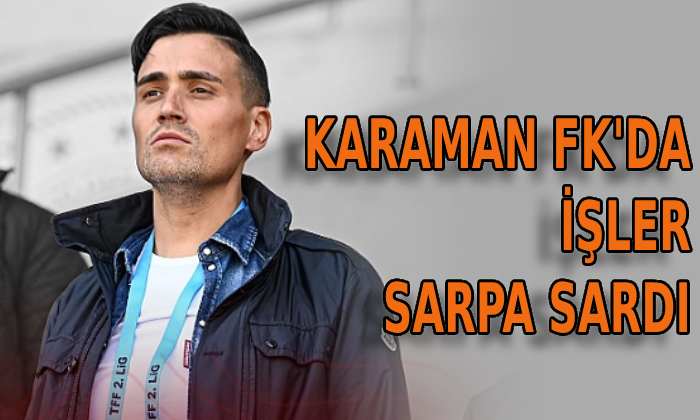 Karaman FK’da işler sarpa sardı