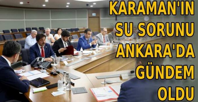 Karaman’ın su sorunu Ankara’da gündem oldu