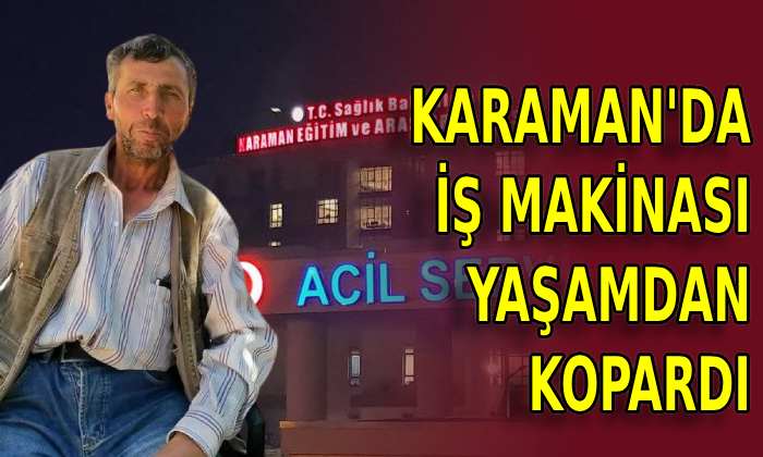 Karaman’da iş makinası yaşamdan kopardı