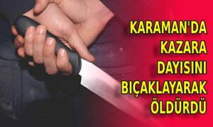 Karaman’da dayısını kazara bıçaklayarak öldürdü