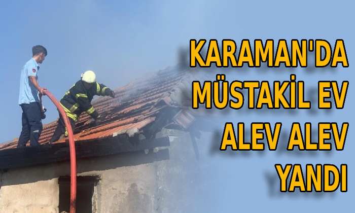 Karaman’da müstakil ev alev alev yandı