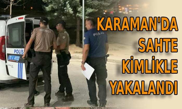 Karaman’da sahte kimlikle yakalandı