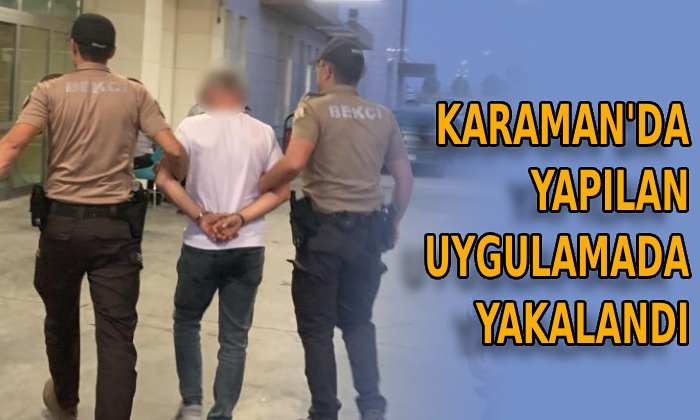 Karaman’da yapılan uygulamada yakalandı