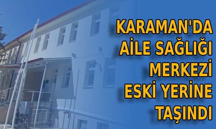 Karaman’da Aile Sağlığı Merkezi eski yerine taşındı