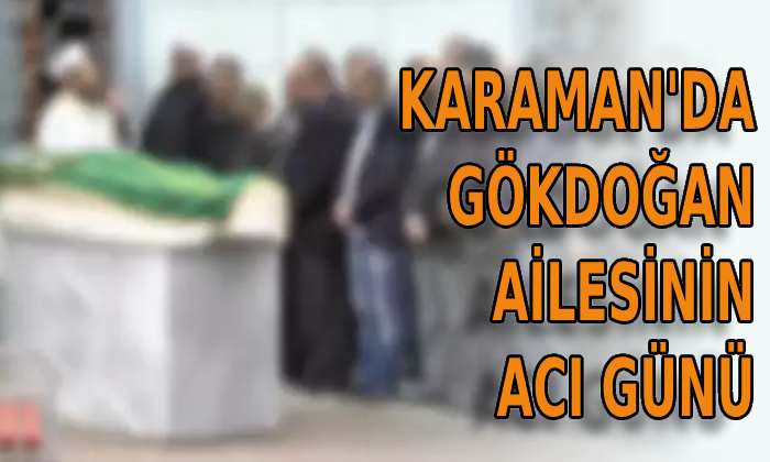 Karaman’da Gökdoğan ailesinin acı günü