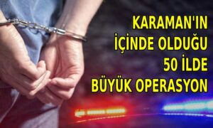 Karaman’ın içinde olduğu 50 ilde büyük operasyon