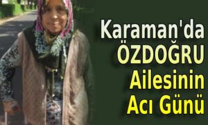 Karaman’da Özdoğru ailesinin acı günü