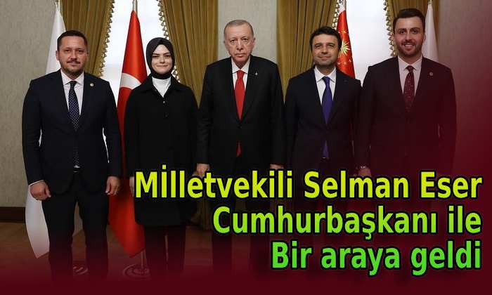 Milletvekili Selman Eser Cumhurbaşkanı ile bir araya geldi