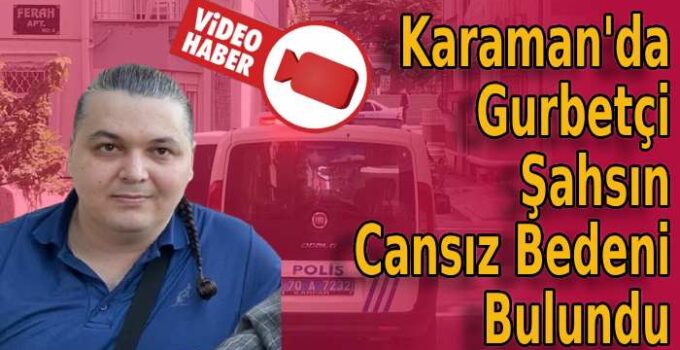 Karaman’da gurbetçi şahsın cansız bedeni bulundu