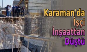 Karaman’da işçi inşaattan düştü