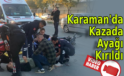 Karaman’da kazada ayağı kırıldı