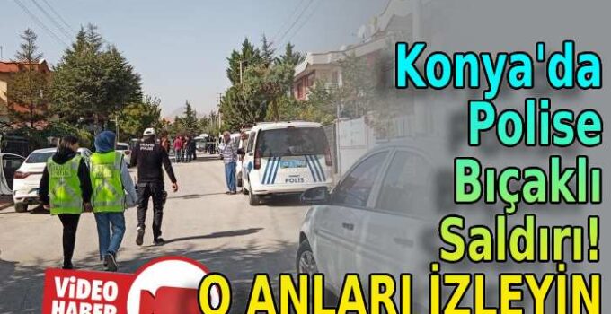 Konya’da polise bıçakla saldırdı!