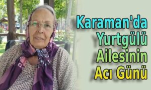 Karaman’da Yurtgülü ailesinin acı günü