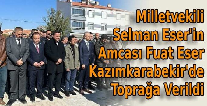 Milletvekili Selman Eser’in amcası son yolculuğa uğurlandı