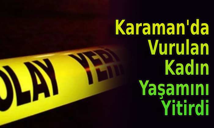 Karaman’da Vurulan Kadın Yaşamını Yitirdi