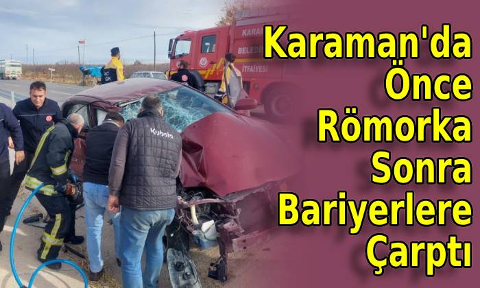 Karaman’da Önce Römorka Sonra Bariyerlere Çarptı