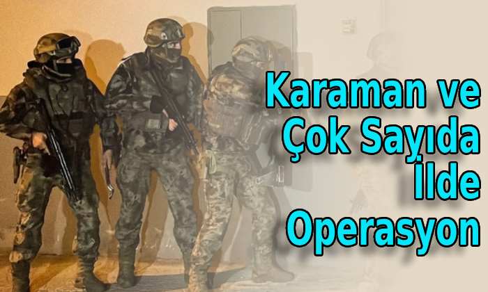 Karaman ve çok sayıda ilde operasyon