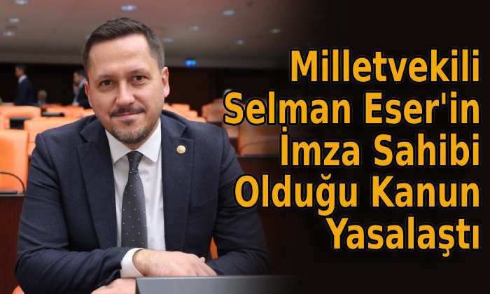 Milletvekili Selman Eser’in İmza Sahibi Olduğu Kanun Yasalaştı