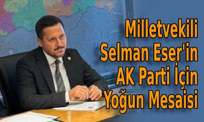 Milletvekili Selman Eser’in AK Parti için yoğun mesaisi