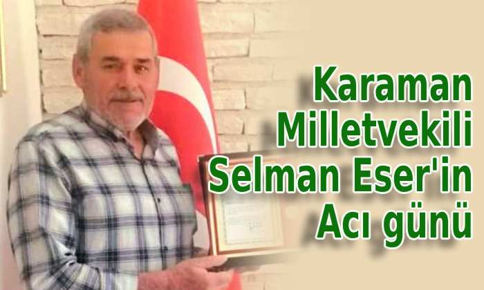 Milletvekili Selman Eser’in acı günü