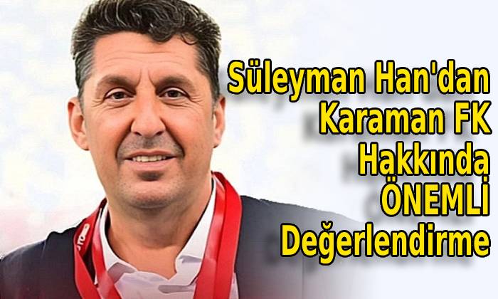 Süleyman Han’dan Karaman FK Hakkında ÖNEMLİ Değerlendirme