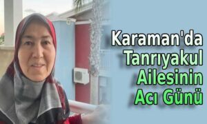 Karaman’da Tanrıyakul Ailesinin Acı Günü