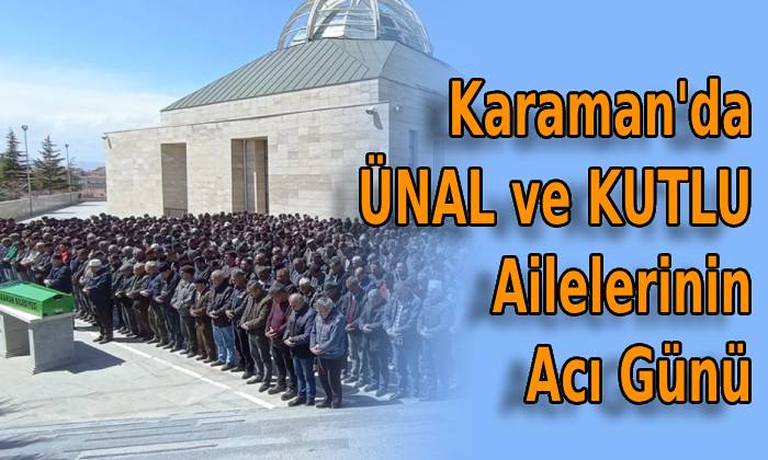 Karaman’da ÜNAL ve KUTLU Ailelerinin Acı Günü