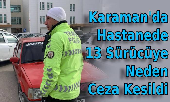 Karaman’da Hastanede 13 Sürücüye Neden Ceza Kesildi?