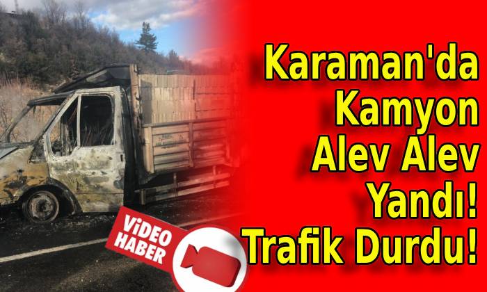 Karaman’da Kamyon Alev Alev Yandı! Trafik Durdu!