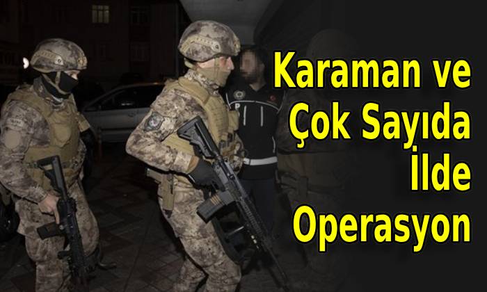 Karaman ve Çok Sayıda İlde Operasyon