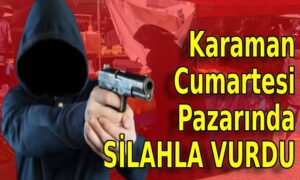 Karaman Cumartesi Pazarında SİLAHLA VURDU