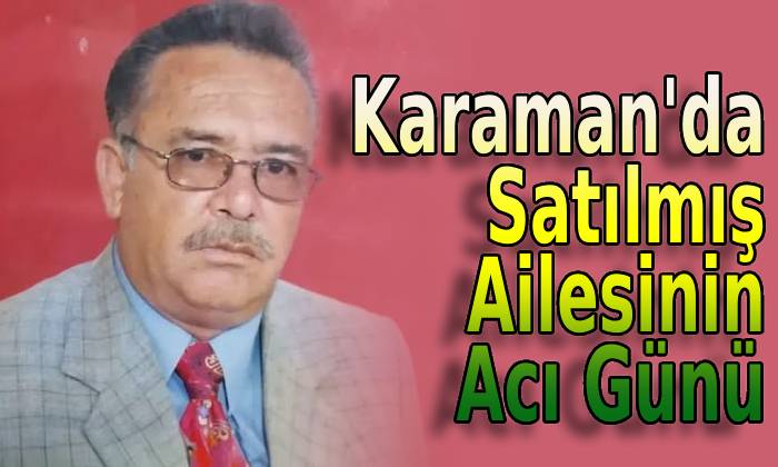 Karaman’da Satılmış Ailesinin Acı günü