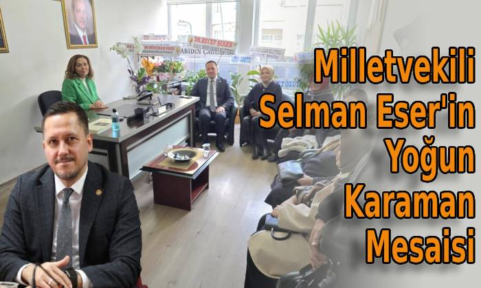 Milletvekili Selman Eser’in Yoğun Karaman Mesaisi