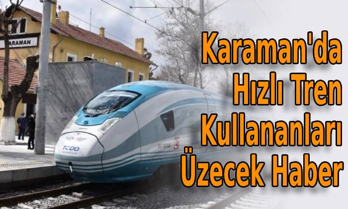 Karaman’da Hızlı Tren Kullananları Üzecek Haber