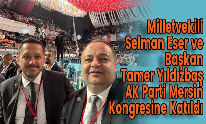 Milletvekili Selman Eser ve Başkan Tamer Yıldızbaş AK Parti Mersin Kongresine Katıldı